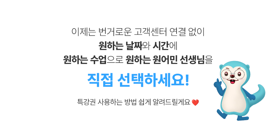 이제 번거로운 고객센터 연결 없이 원하는 날짜와 시간에 원하는 수업으로 원하는 원어민 선생님을 직접 선택하세요!